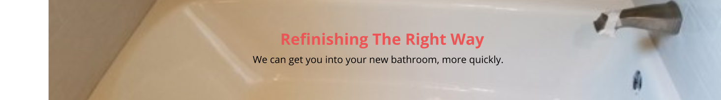 Refinishing The Right Way                                                                                                                                                         We can get you into your new bathroom, more quickly.